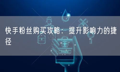 快手粉丝购买攻略：提升影响力的捷径