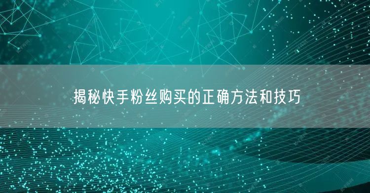 揭秘快手粉丝购买的正确方法和技巧