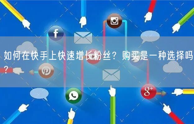如何在快手上快速增长粉丝？购买是一种选择吗？
