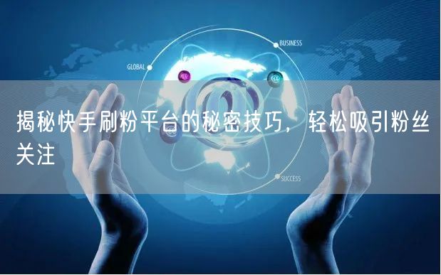 揭秘快手刷粉平台的秘密技巧，轻松吸引粉丝关注