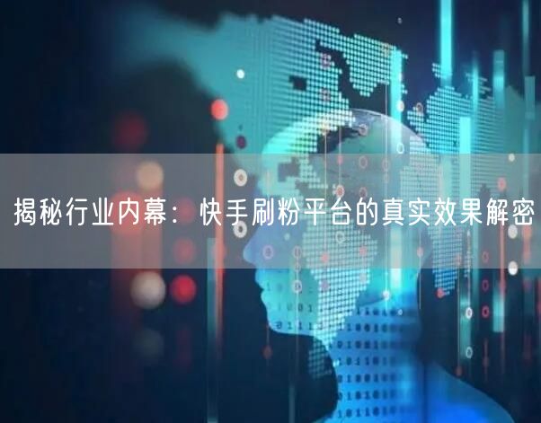 揭秘行业内幕：快手刷粉平台的真实效果解密