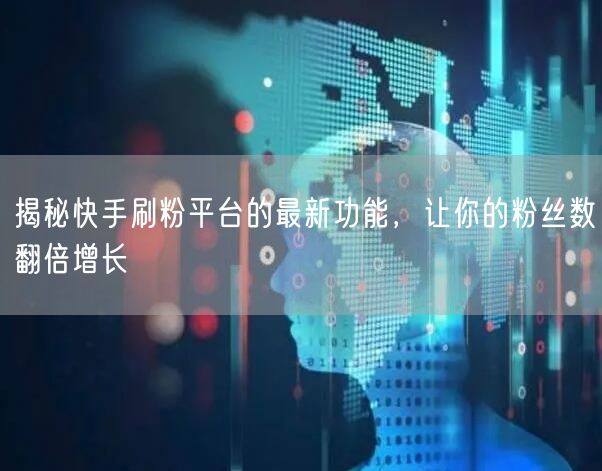揭秘快手刷粉平台的最新功能，让你的粉丝数翻倍增长