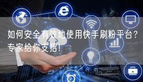 如何安全有效地使用快手刷粉平台？专家给你支招！