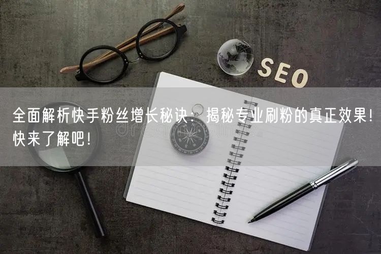 全面解析快手粉丝增长秘诀：揭秘专业刷粉的真正效果！快来了解吧！