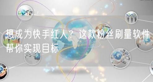 想成为快手红人？这款粉丝刷量软件帮你实现目标
