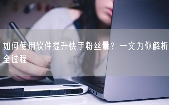 如何使用软件提升快手粉丝量？一文为你解析全过程