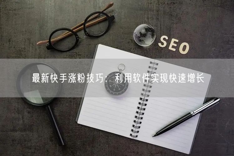 最新快手涨粉技巧：利用软件实现快速增长