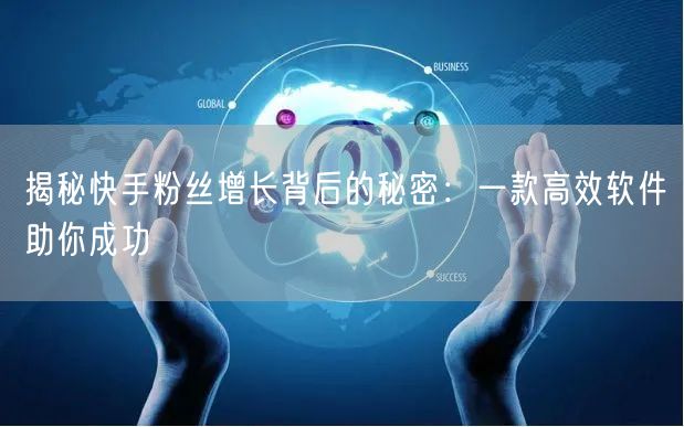 揭秘快手粉丝增长背后的秘密：一款高效软件助你成功