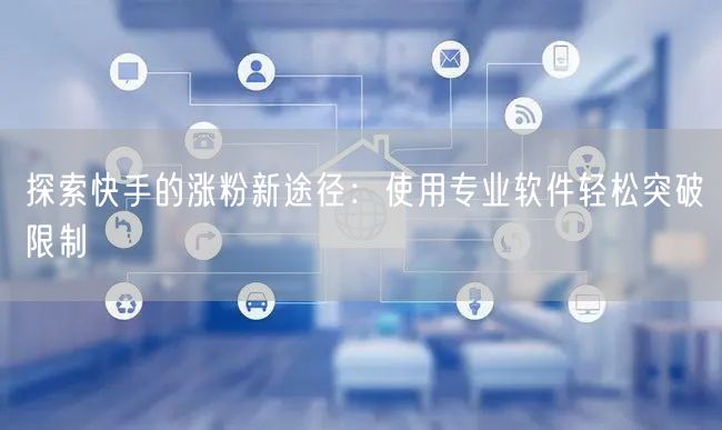 探索快手的涨粉新途径：使用专业软件轻松突破限制