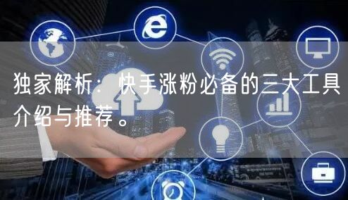 独家解析：快手涨粉必备的三大工具介绍与推荐。