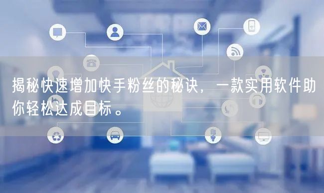 揭秘快速增加快手粉丝的秘诀，一款实用软件助你轻松达成目标。
