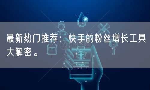 最新热门推荐：快手的粉丝增长工具大解密。