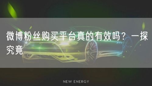 微博粉丝购买平台真的有效吗？一探究竟
