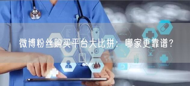 微博粉丝购买平台大比拼：哪家更靠谱？