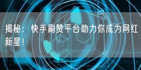 揭秘：快手刷赞平台助力你成为网红新星！