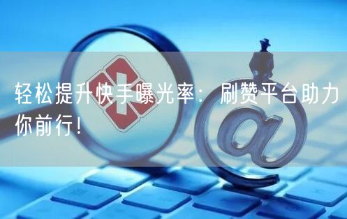 轻松提升快手曝光率：刷赞平台助力你前行！