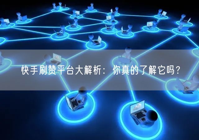 快手刷赞平台大解析：你真的了解它吗？