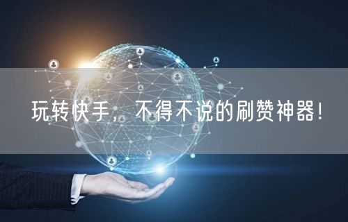 玩转快手，不得不说的刷赞神器！