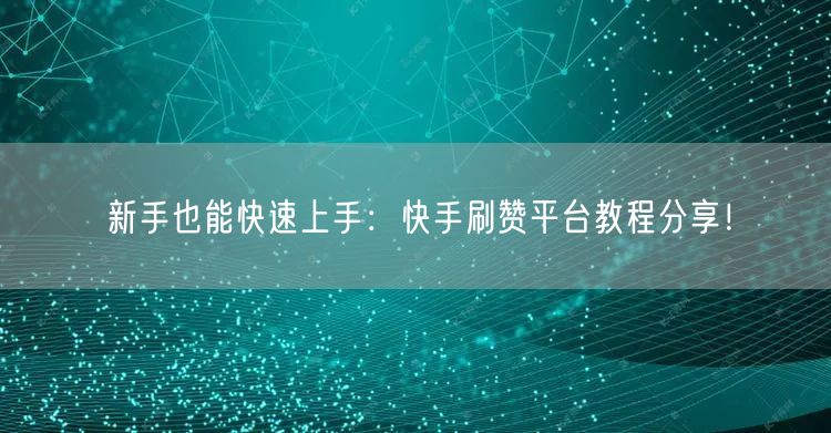 新手也能快速上手：快手刷赞平台教程分享！