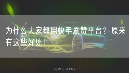 为什么大家都用快手刷赞平台？原来有这些好处！