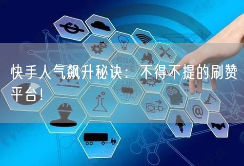 快手人气飙升秘诀：不得不提的刷赞平台！