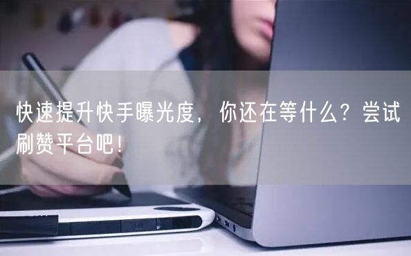 快速提升快手曝光度，你还在等什么？尝试刷赞平台吧！