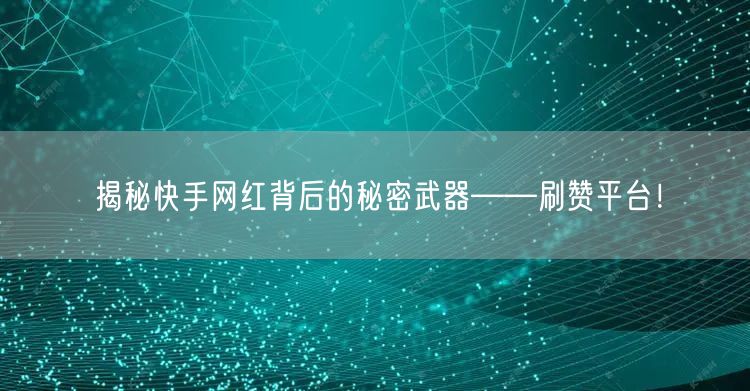 揭秘快手网红背后的秘密武器——刷赞平台！