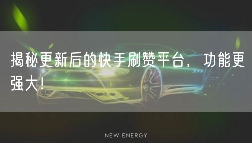 揭秘更新后的快手刷赞平台，功能更强大！