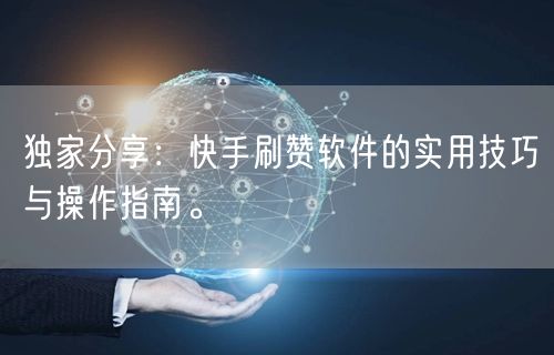独家分享：快手刷赞软件的实用技巧与操作指南。