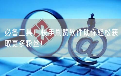 必备工具！快手刷赞软件助你轻松获取更多粉丝！