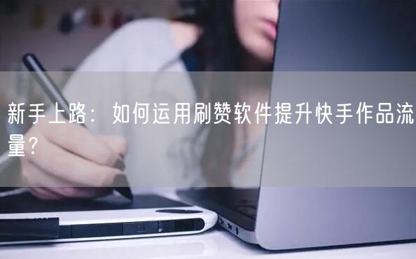 新手上路：如何运用刷赞软件提升快手作品流量？