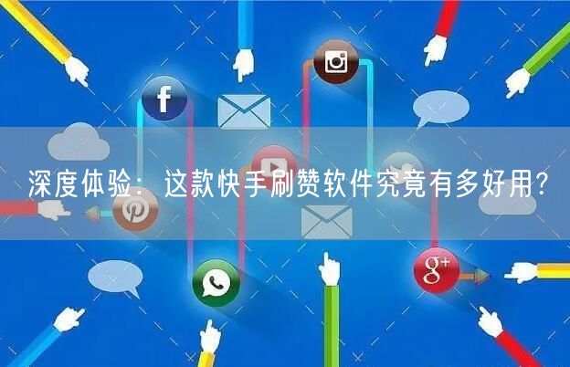 深度体验：这款快手刷赞软件究竟有多好用？