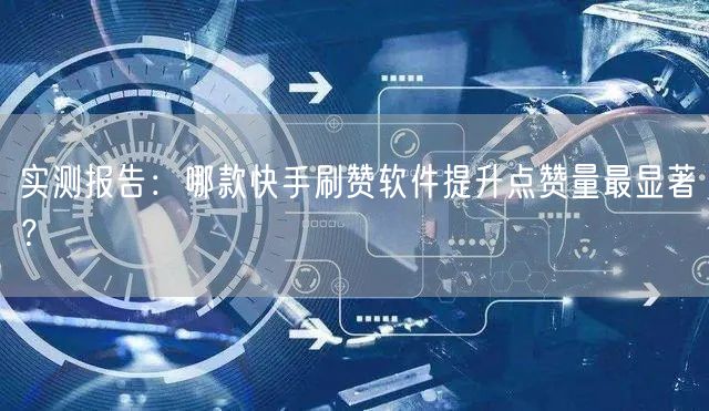 实测报告：哪款快手刷赞软件提升点赞量最显著？