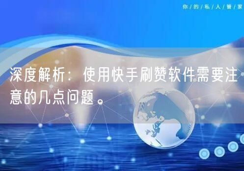 深度解析：使用快手刷赞软件需要注意的几点问题。