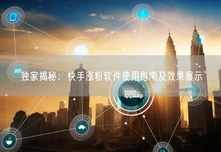 独家揭秘：快手涨粉软件使用指南及效果展示