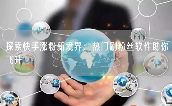 探索快手涨粉新境界：热门刷粉丝软件助你飞升