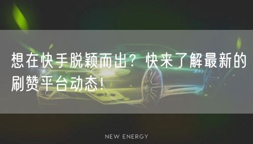 想在快手脱颖而出？快来了解最新的刷赞平台动态！
