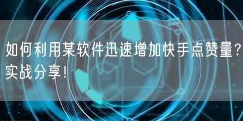 如何利用某软件迅速增加快手点赞量？实战分享！