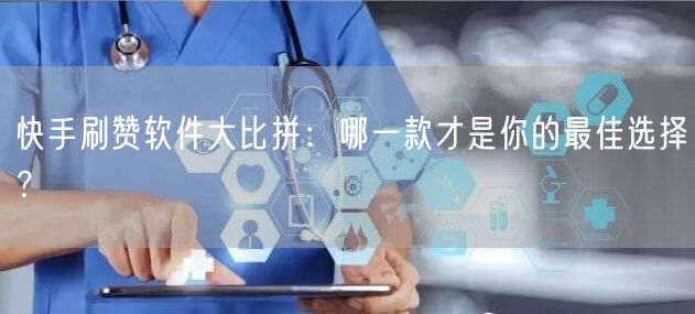 快手刷赞软件大比拼：哪一款才是你的最佳选择？