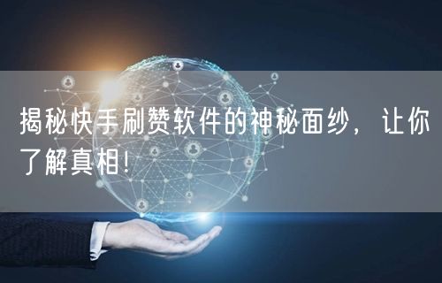 揭秘快手刷赞软件的神秘面纱，让你了解真相！