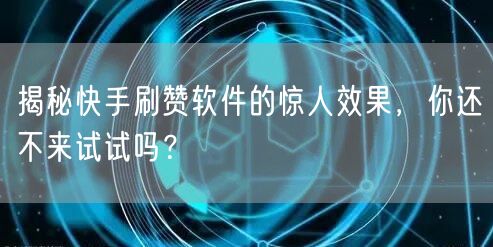 揭秘快手刷赞软件的惊人效果，你还不来试试吗？
