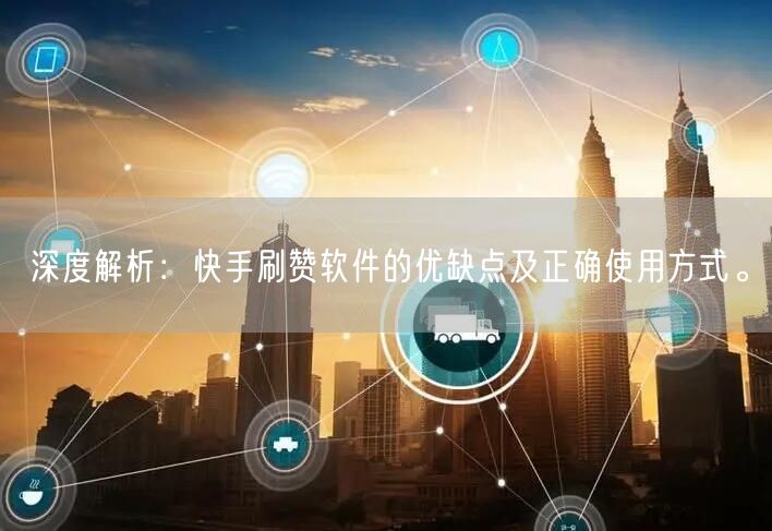 深度解析：快手刷赞软件的优缺点及正确使用方式。