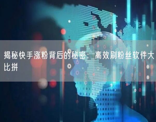 揭秘快手涨粉背后的秘密：高效刷粉丝软件大比拼