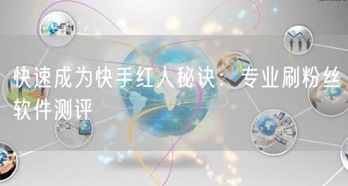 快速成为快手红人秘诀：专业刷粉丝软件测评