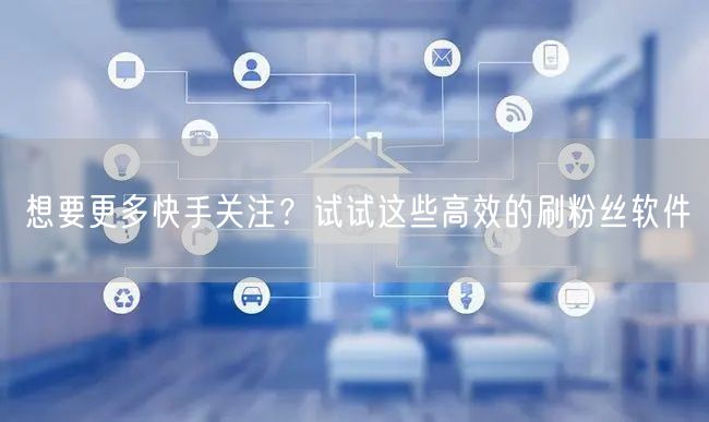 想要更多快手关注？试试这些高效的刷粉丝软件