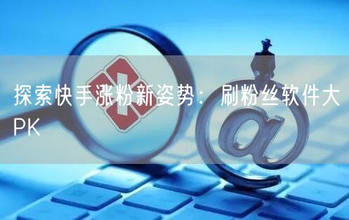 探索快手涨粉新姿势：刷粉丝软件大PK