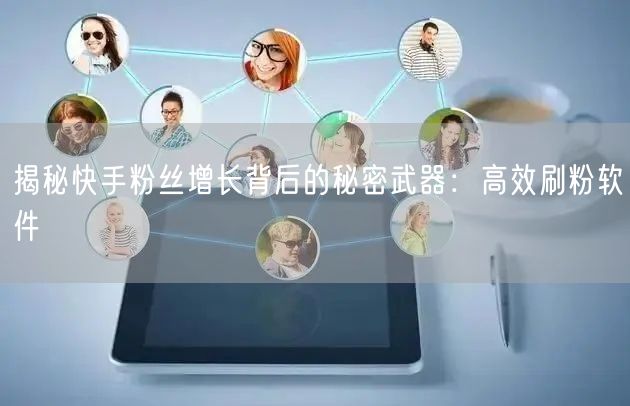 揭秘快手粉丝增长背后的秘密武器：高效刷粉软件
