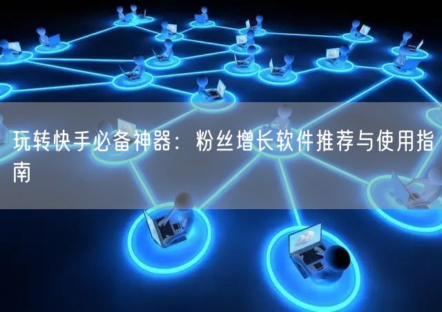 玩转快手必备神器：粉丝增长软件推荐与使用指南