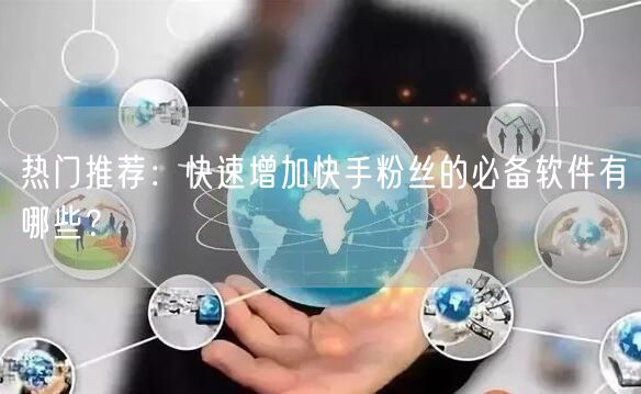 热门推荐：快速增加快手粉丝的必备软件有哪些？