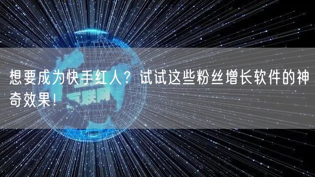 想要成为快手红人？试试这些粉丝增长软件的神奇效果！